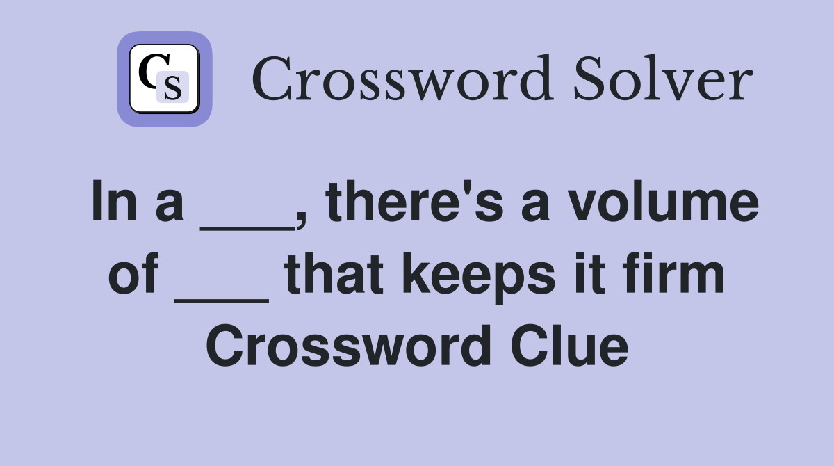 In a ___, there's a volume of ___ that keeps it firm Crossword Clue