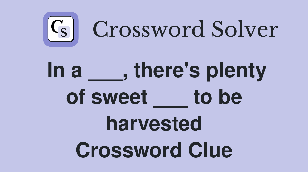 In a ___, there's plenty of sweet ___ to be harvested Crossword Clue