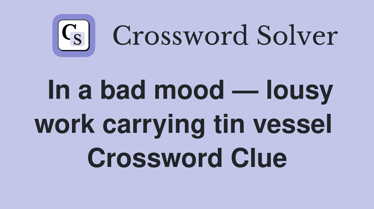 In a bad mood — lousy work carrying tin vessel  Crossword Clue