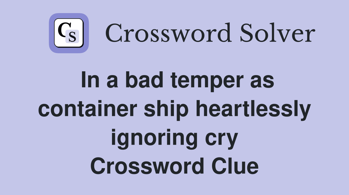 In a bad temper as container ship heartlessly ignoring cry Crossword Clue