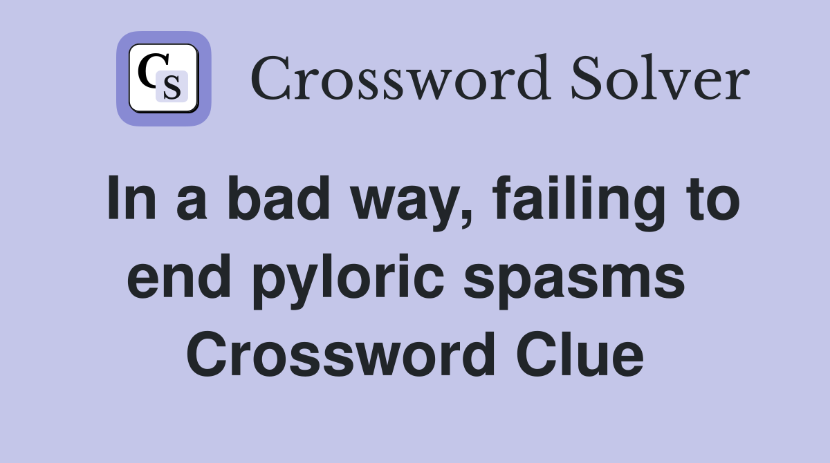 In a bad way, failing to end pyloric spasms  Crossword Clue
