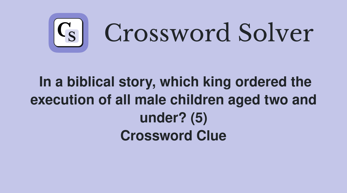 In a biblical story, which king ordered the execution of all male children aged two and under? (5) Crossword Clue