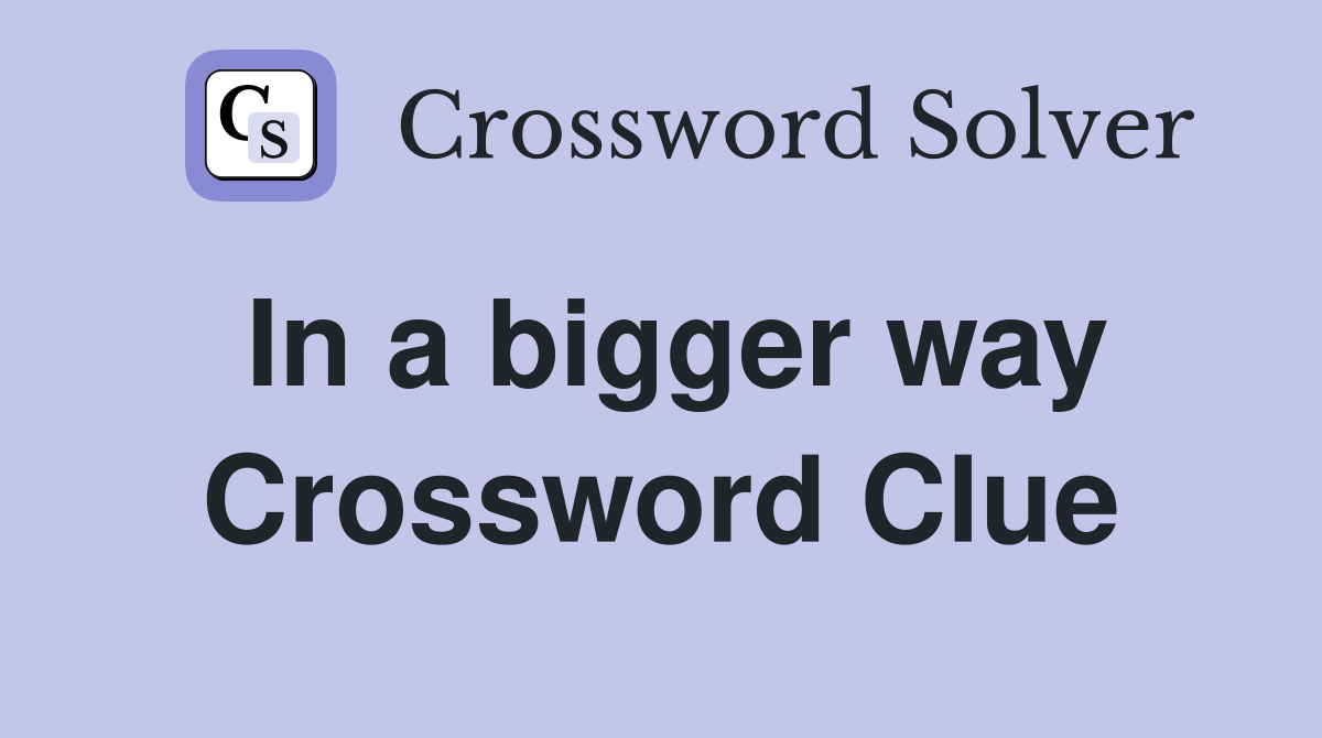In a bigger way Crossword Clue