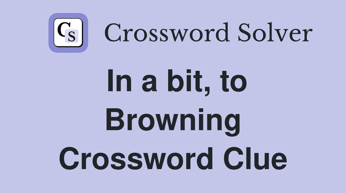 In a bit, to Browning Crossword Clue