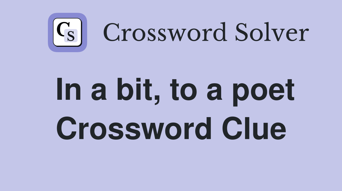 In a bit, to a poet Crossword Clue