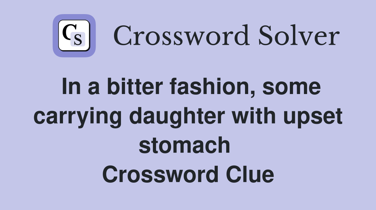 In a bitter fashion, some carrying daughter with upset stomach  Crossword Clue