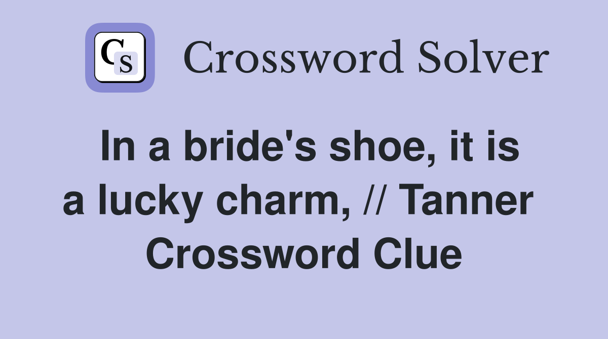 In a bride's shoe, it is a lucky charm, // Tanner  Crossword Clue
