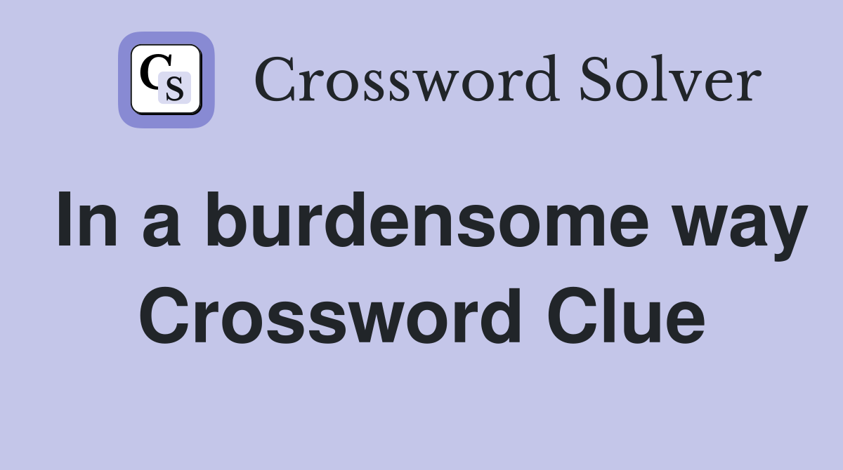 In a burdensome way Crossword Clue