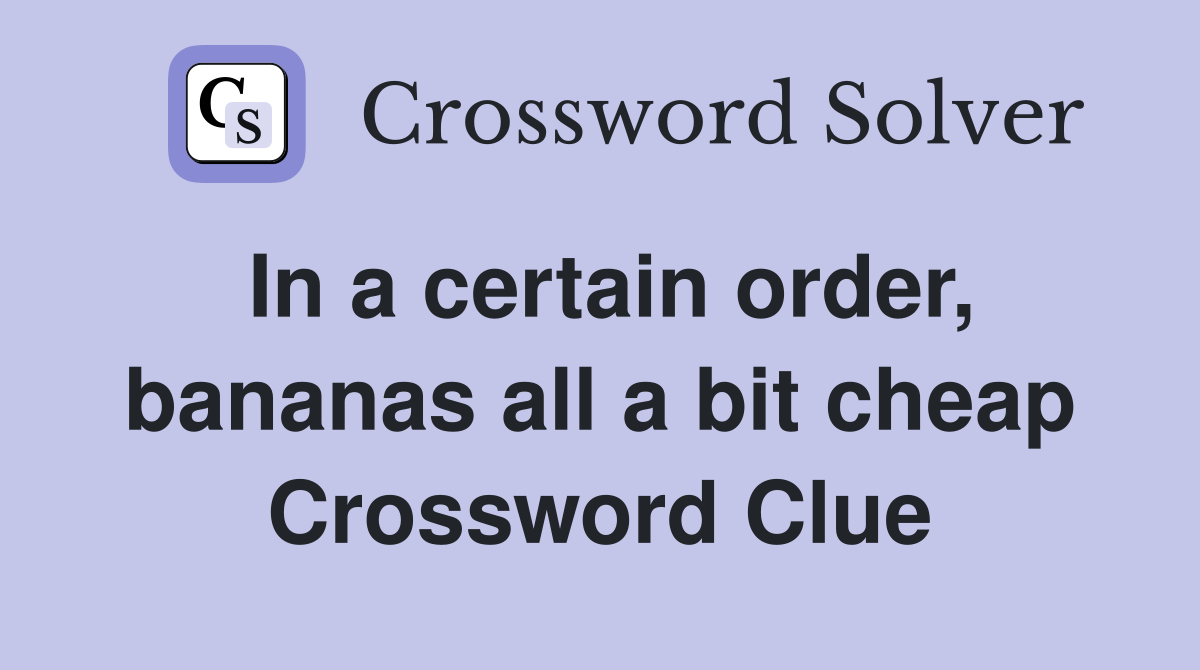 In a certain order, bananas all a bit cheap Crossword Clue