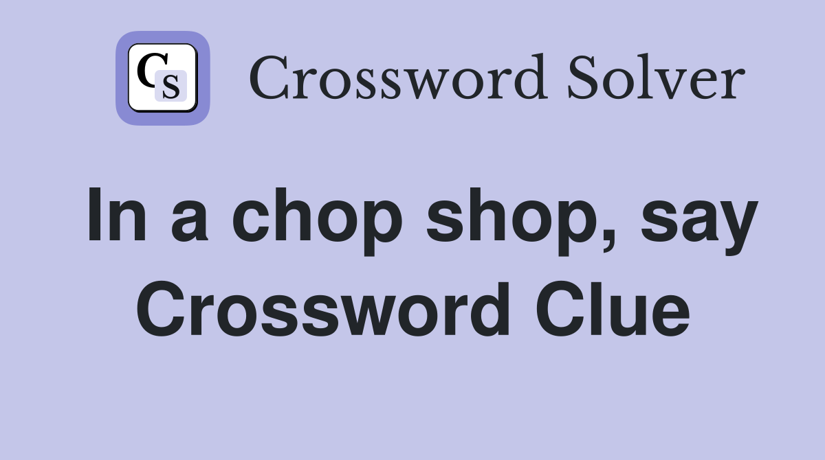 In a chop shop, say Crossword Clue