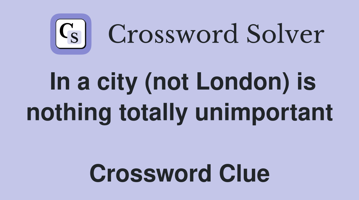 In a city (not London) is nothing totally unimportant  Crossword Clue