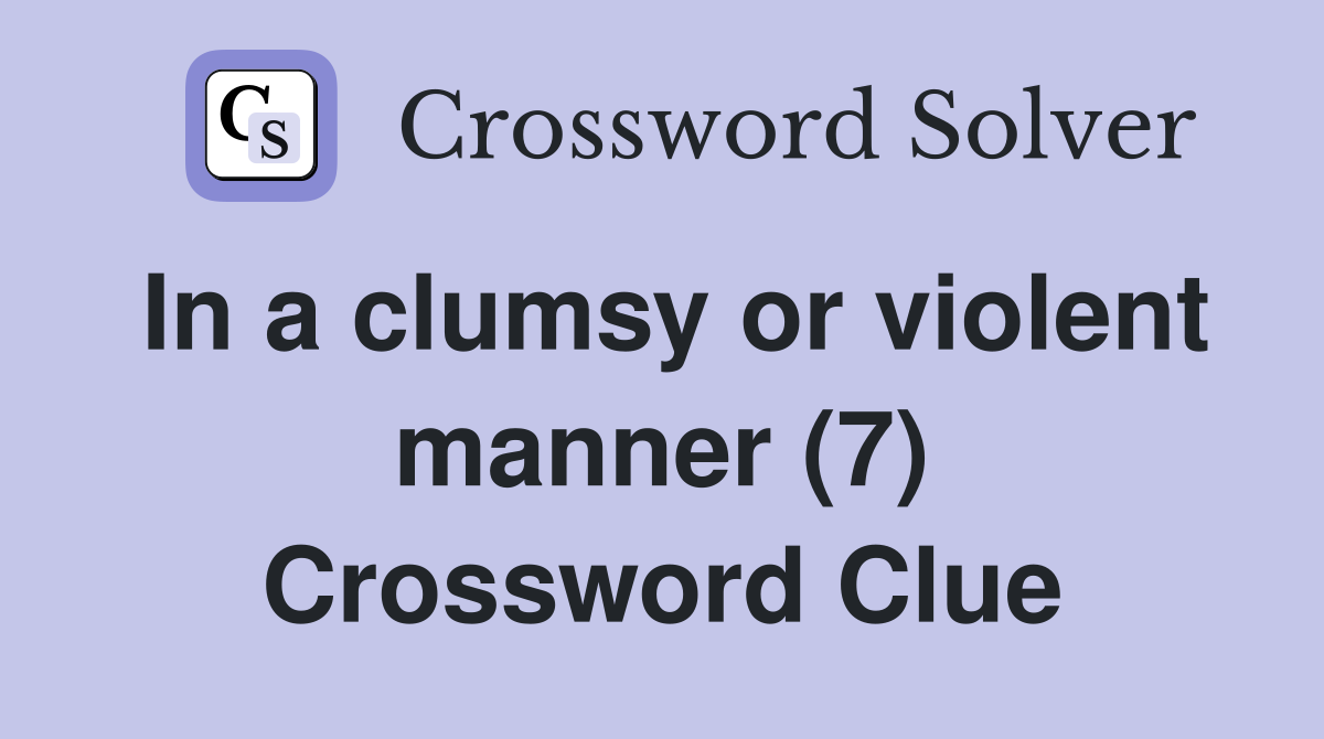 In a clumsy or violent manner (7) Crossword Clue