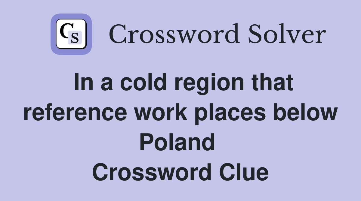 In a cold region that reference work places below Poland  Crossword Clue