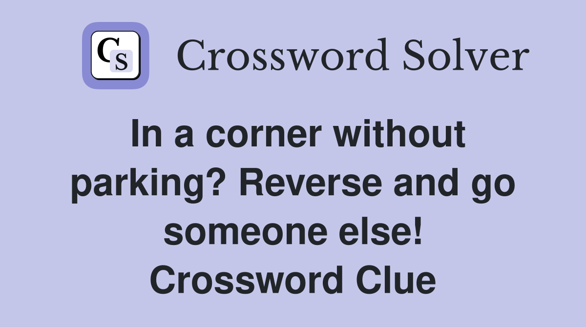 In a corner without parking? Reverse and go someone else! Crossword Clue