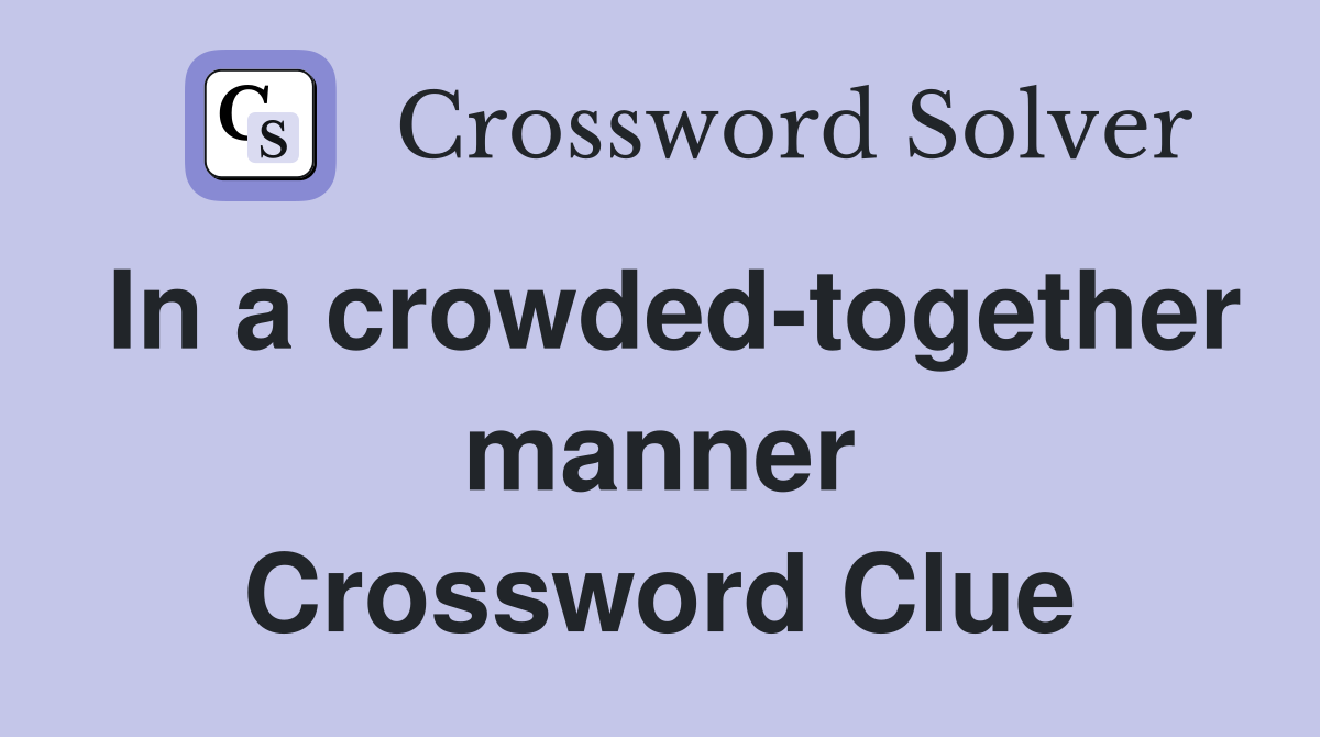In a crowded-together manner Crossword Clue