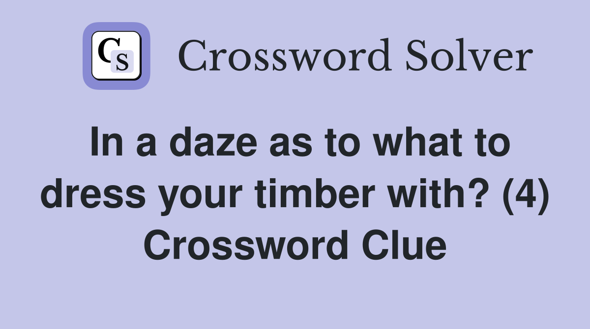 In a daze as to what to dress your timber with? (4) Crossword Clue