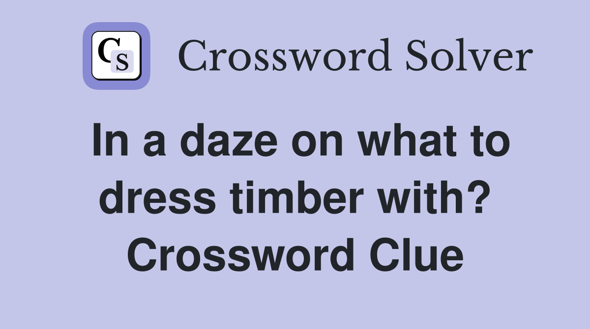 In a daze on what to dress timber with? Crossword Clue