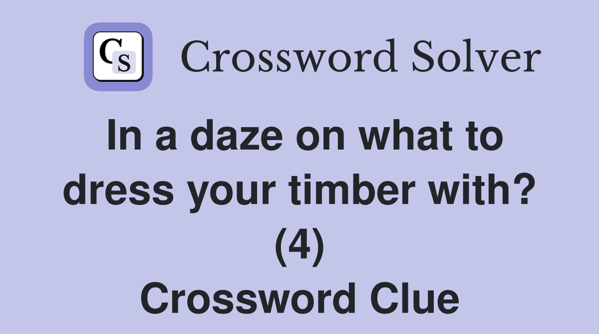 In a daze on what to dress your timber with? (4) Crossword Clue