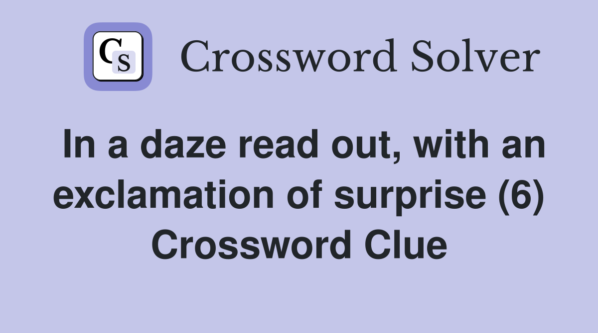 In a daze read out, with an exclamation of surprise (6) Crossword Clue