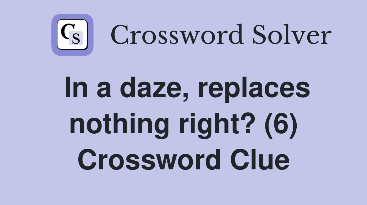 In a daze, replaces nothing right? (6) Crossword Clue