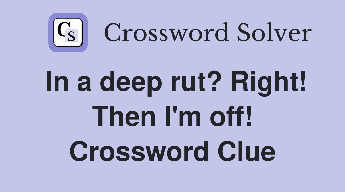 In a deep rut? Right! Then I'm off! Crossword Clue