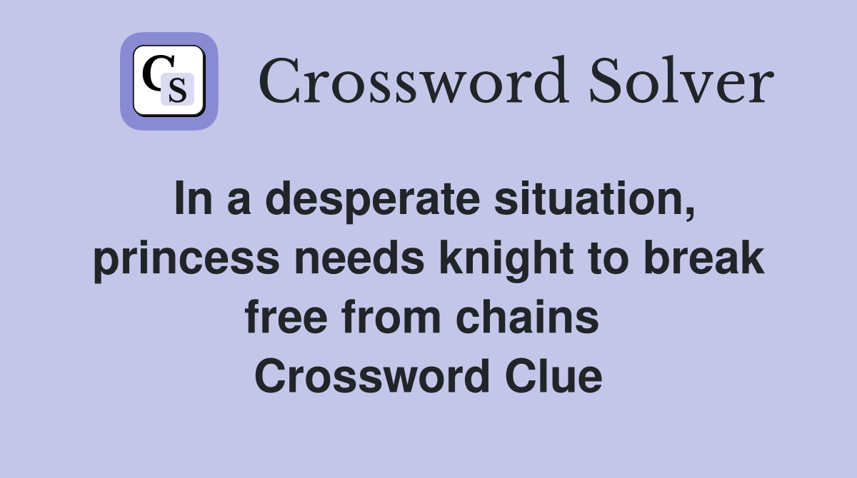 In a desperate situation, princess needs knight to break free from chains  Crossword Clue