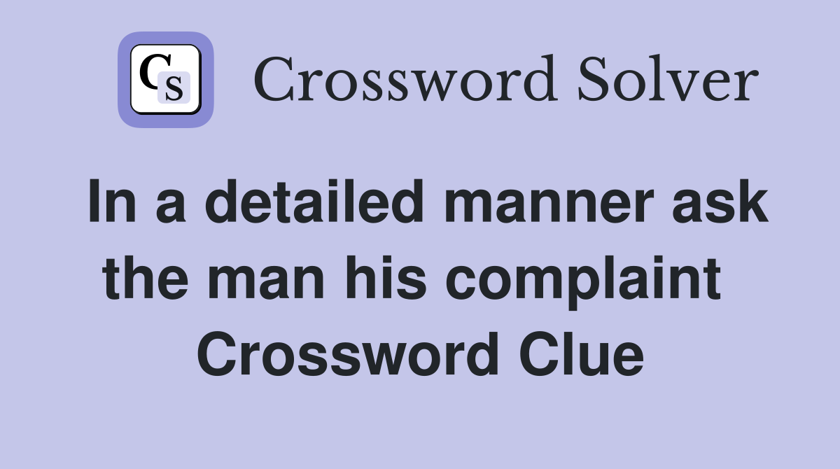 In a detailed manner ask the man his complaint  Crossword Clue