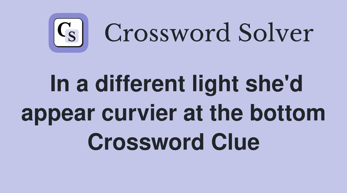 In a different light she'd appear curvier at the bottom Crossword Clue