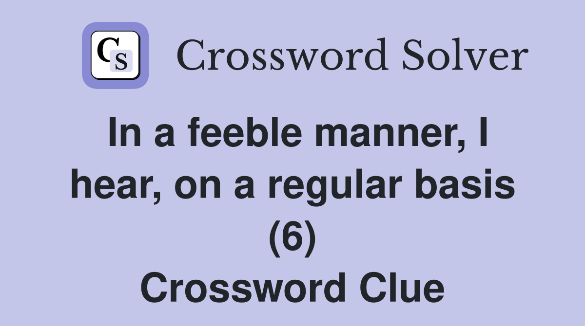 In a feeble manner, I hear, on a regular basis (6) Crossword Clue