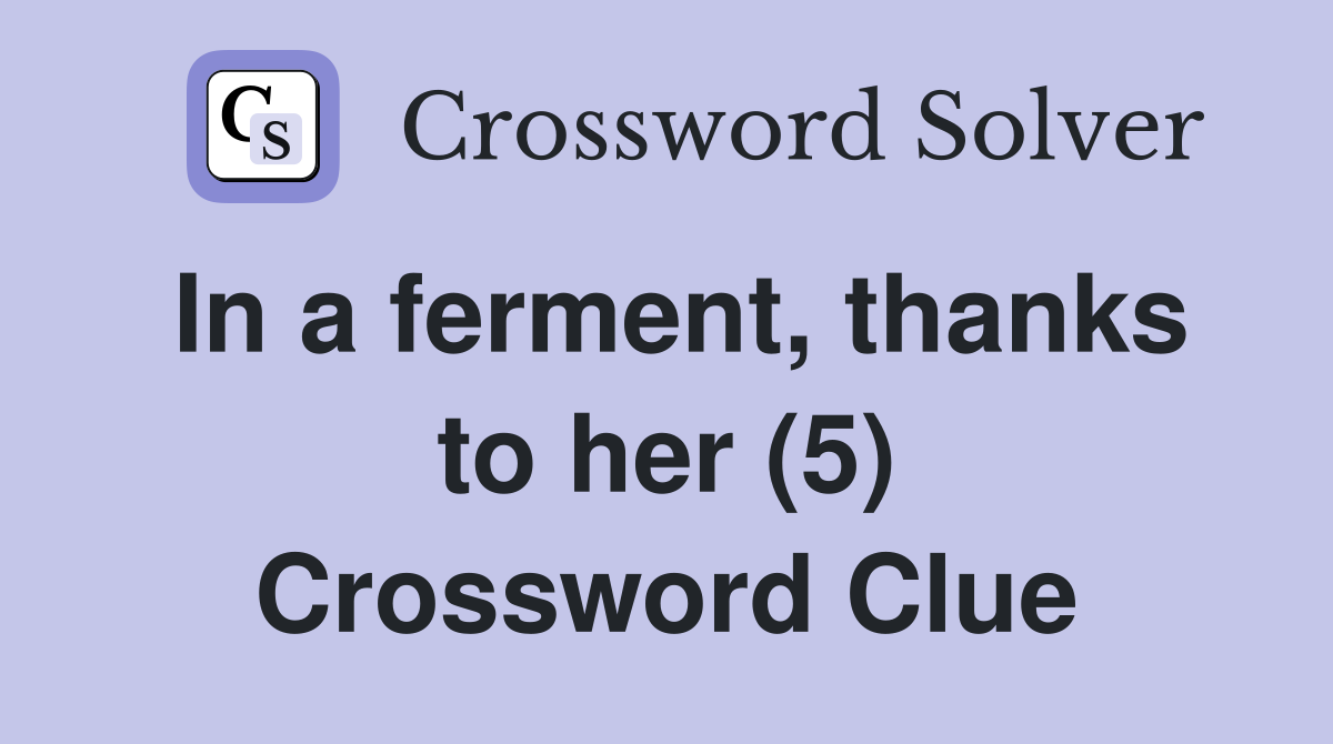 In a ferment, thanks to her (5) Crossword Clue