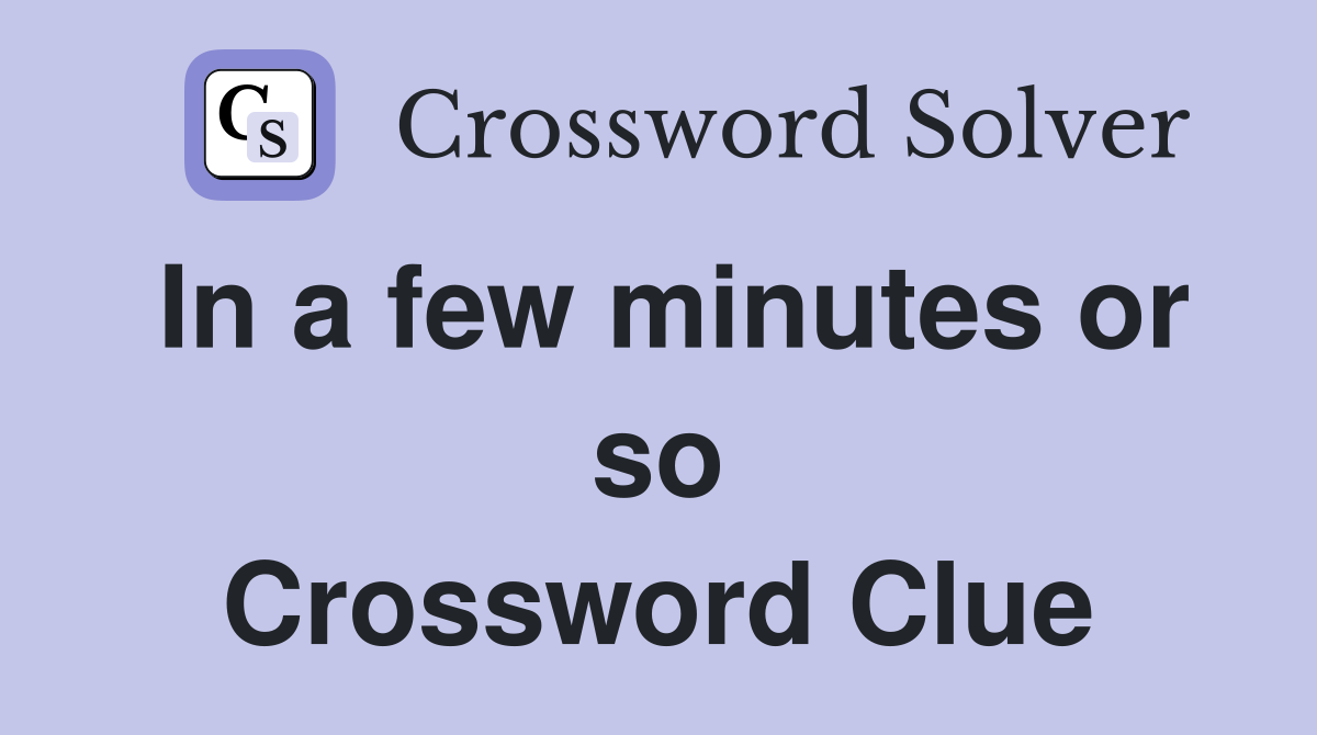 In a few minutes or so Crossword Clue
