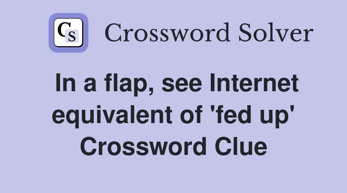 In a flap, see Internet equivalent of 'fed up' Crossword Clue