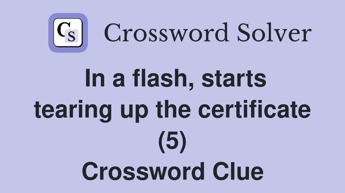 In a flash, starts tearing up the certificate (5) Crossword Clue