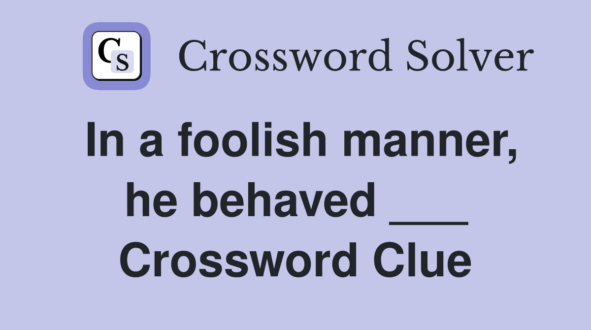 In a foolish manner, he behaved ___ Crossword Clue