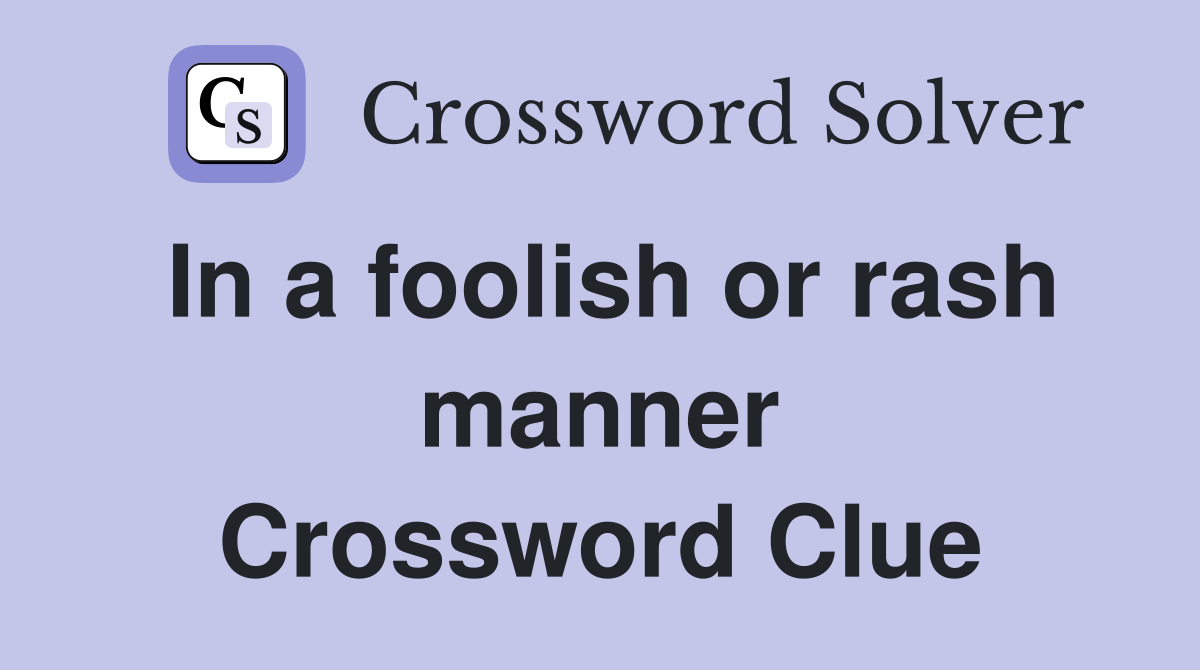 In a foolish or rash manner Crossword Clue