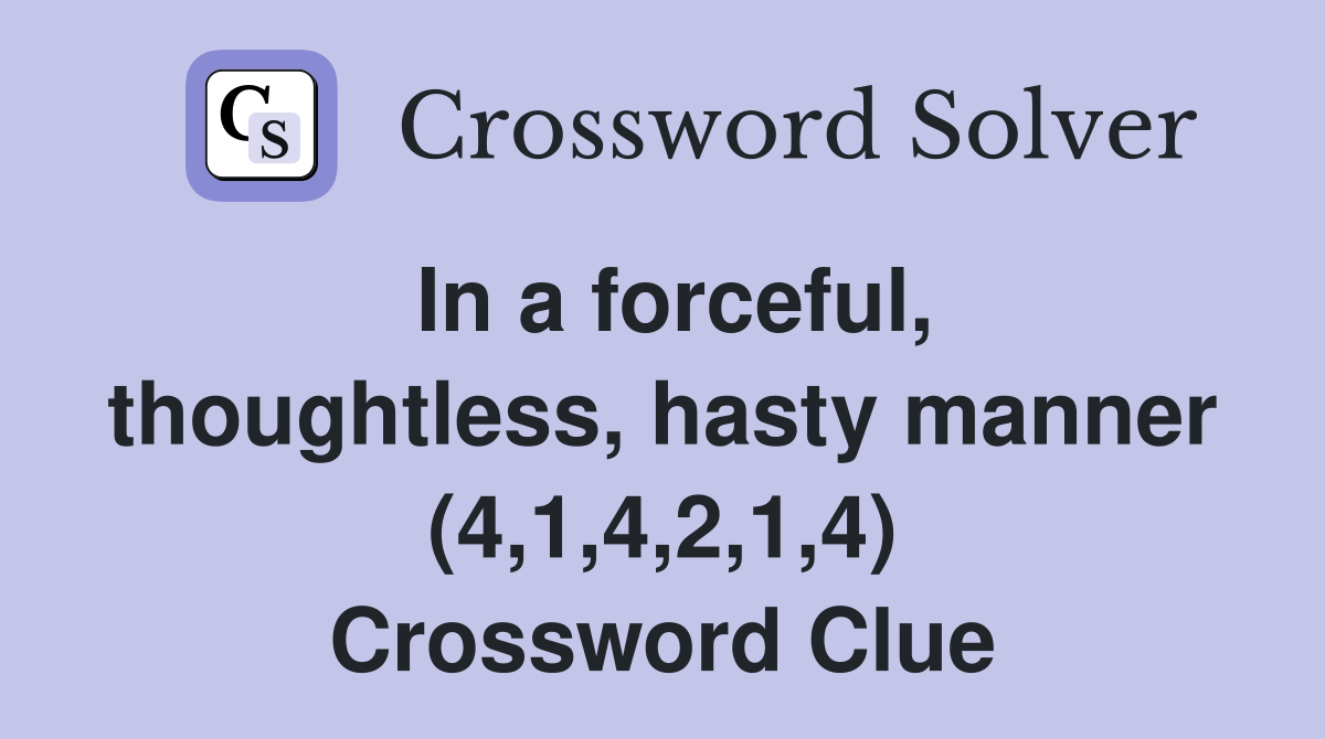 In a forceful, thoughtless, hasty manner (4,1,4,2,1,4) Crossword Clue