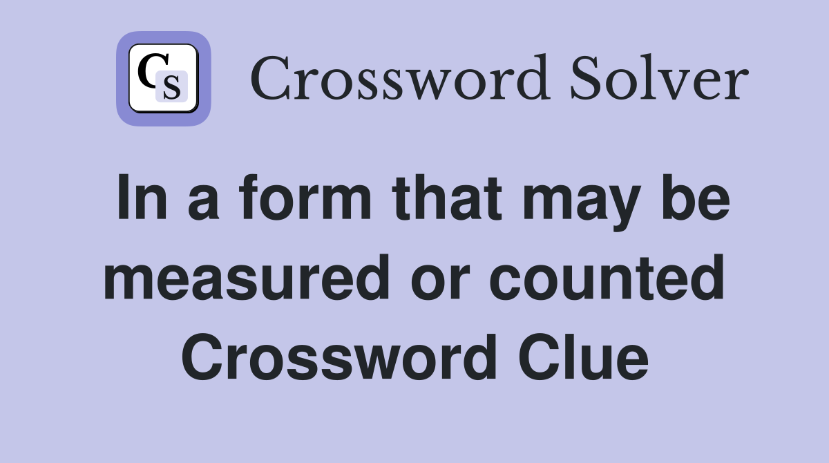 In a form that may be measured or counted Crossword Clue