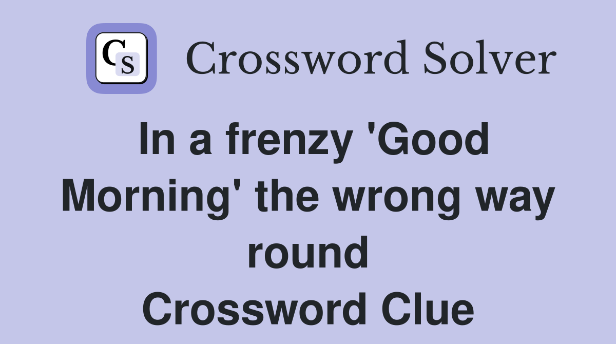 In a frenzy 'Good Morning' the wrong way round Crossword Clue