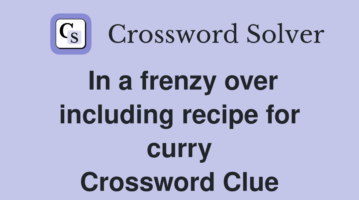 In a frenzy over including recipe for curry Crossword Clue