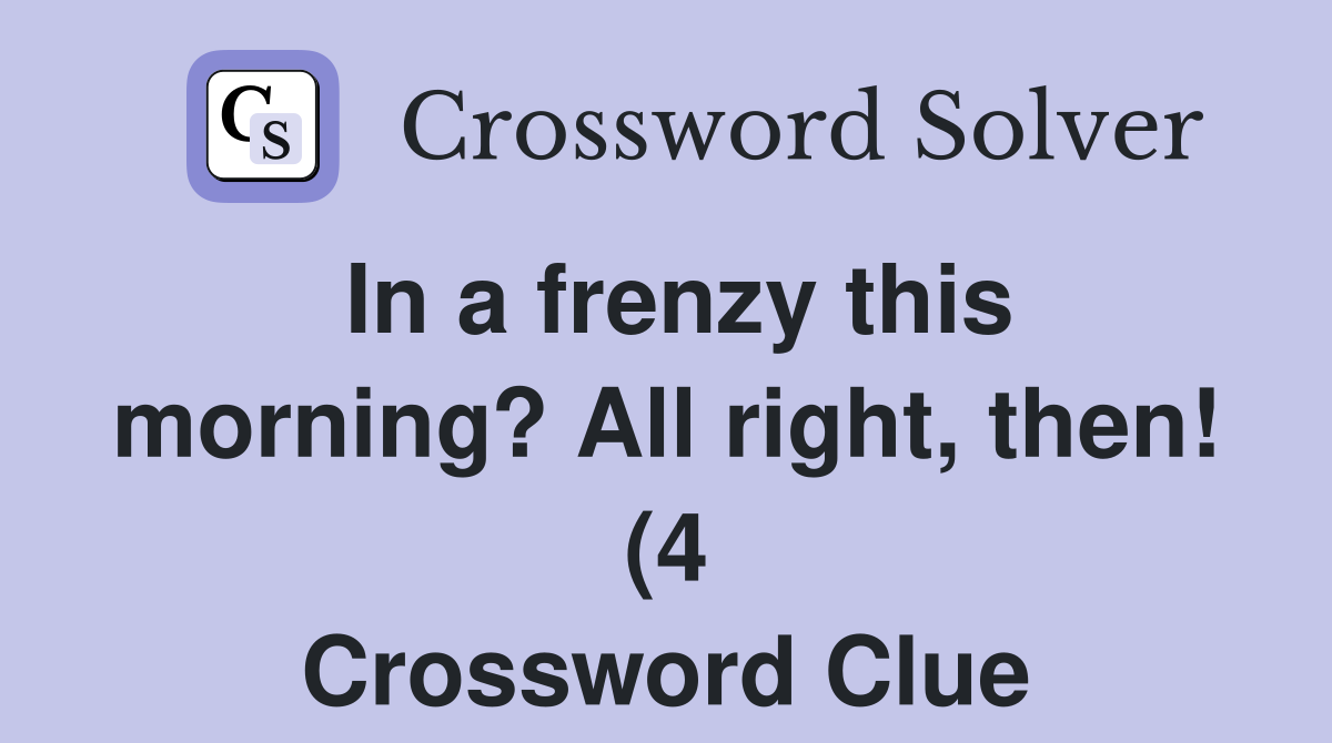 In a frenzy this morning? All right then (4) Crossword Clue Answers In a frenzy this morning? All right then (4) Crossword Clue Answers