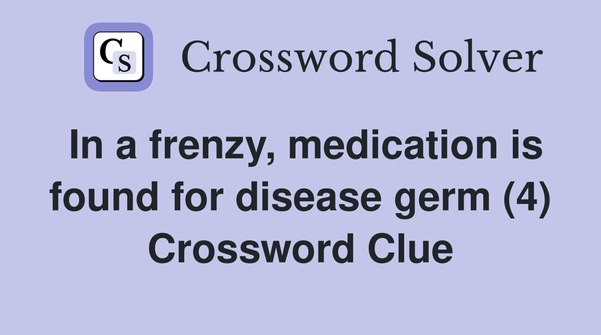 In a frenzy, medication is found for disease germ (4) Crossword Clue