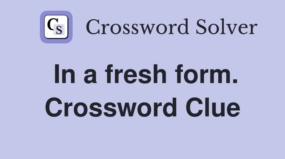 In a fresh form. Crossword Clue