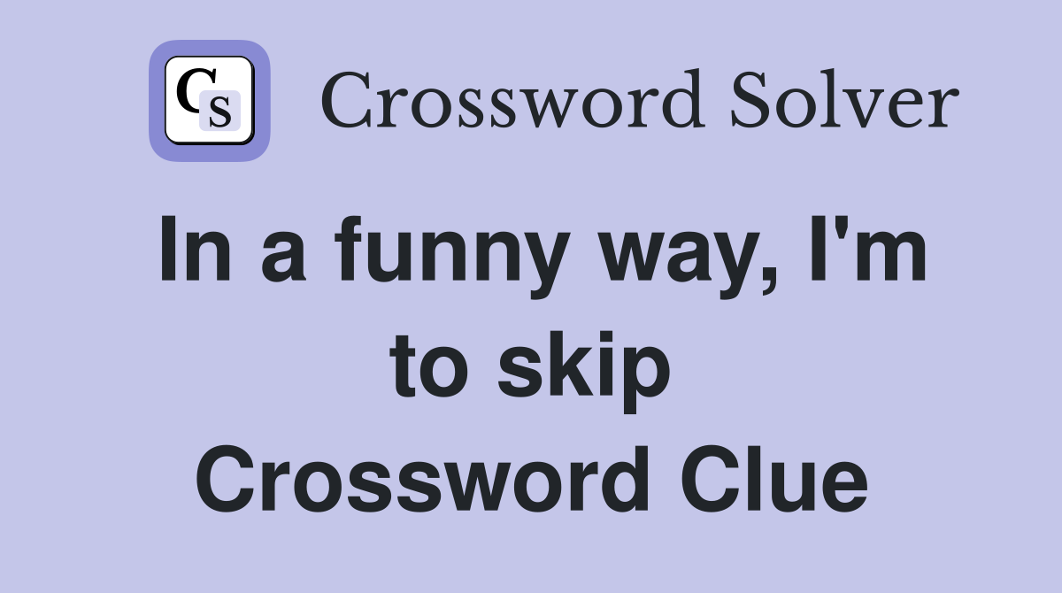 In a funny way, I'm to skip Crossword Clue