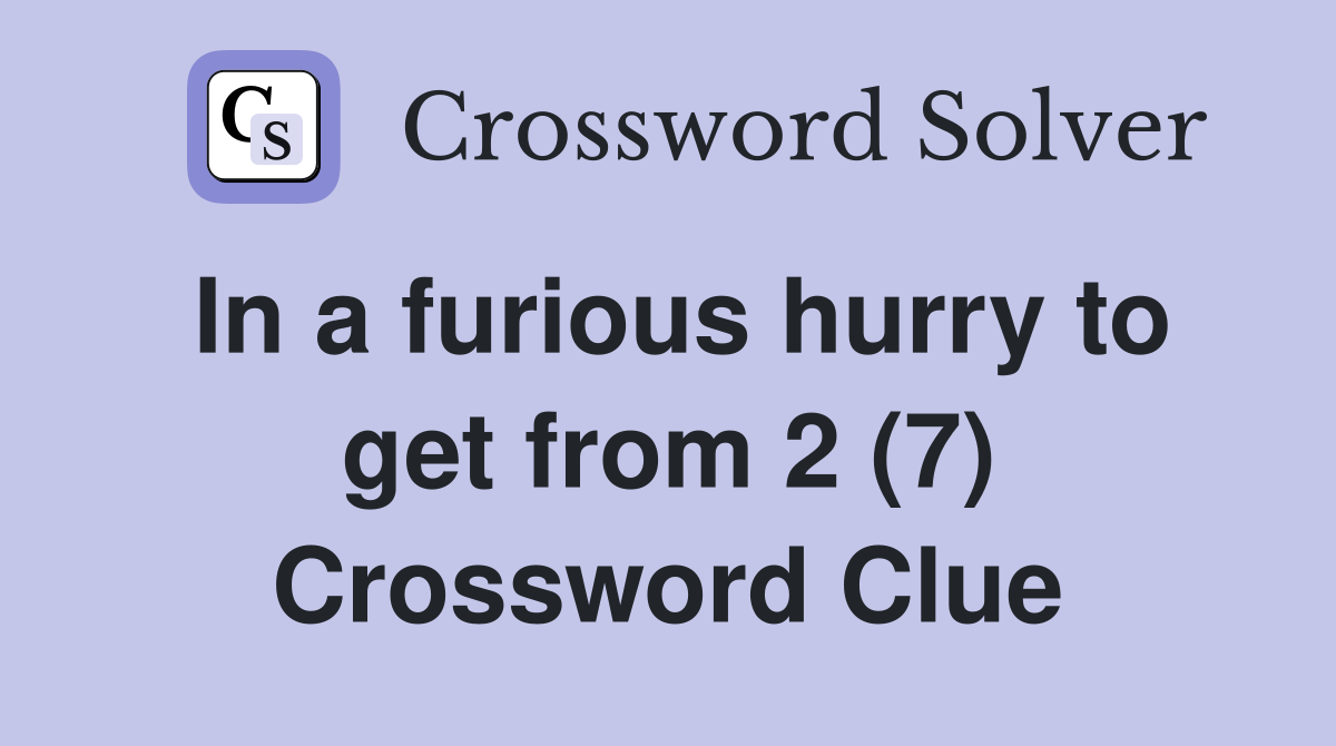 In a furious hurry to get from 2 (7) Crossword Clue