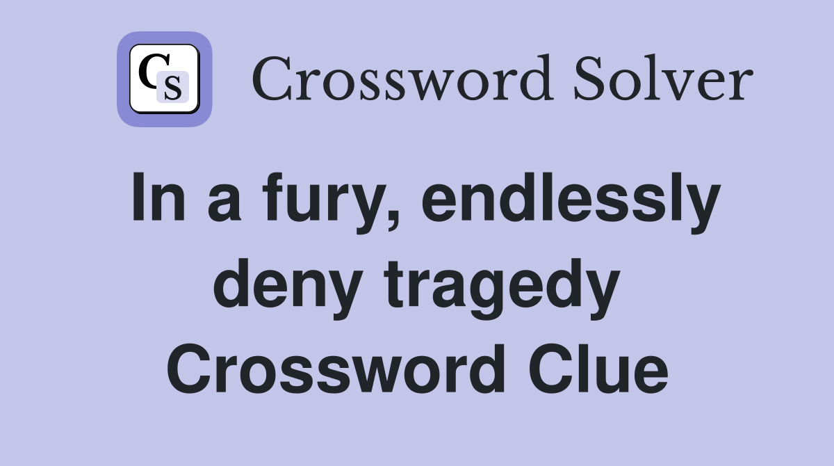 In a fury, endlessly deny tragedy Crossword Clue