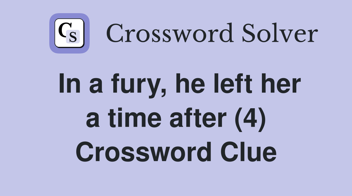In a fury, he left her a time after (4) Crossword Clue