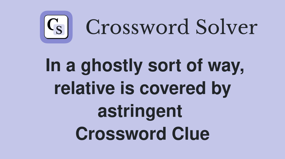 In a ghostly sort of way, relative is covered by astringent  Crossword Clue
