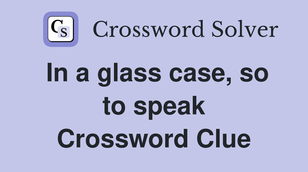 In a glass case, so to speak Crossword Clue