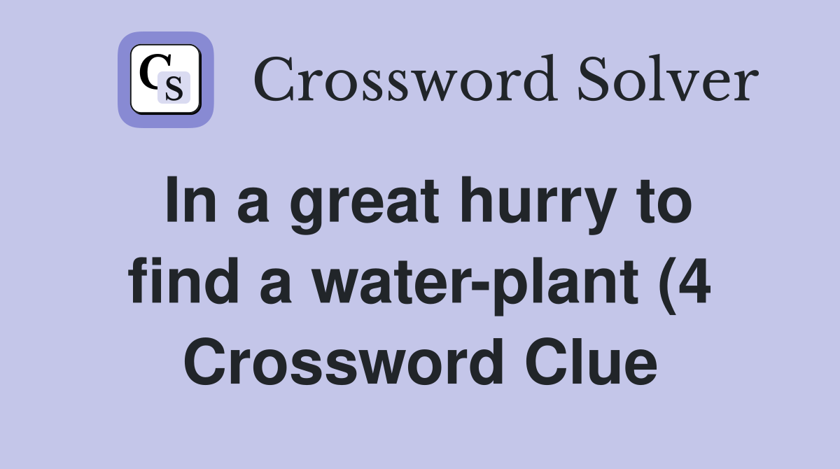 In a great hurry to find a water plant (4) Crossword Clue Answers In a great hurry to find a water plant (4) Crossword Clue Answers