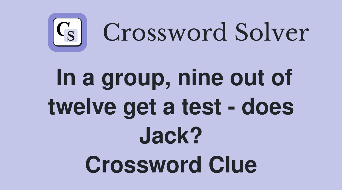 In a group, nine out of twelve get a test - does Jack? Crossword Clue